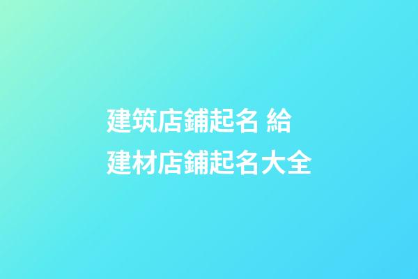 建筑店鋪起名 給建材店鋪起名大全-第1張-店鋪起名-玄機派